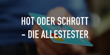 Hot oder Schrott - Die Allestester