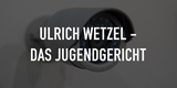 Ulrich Wetzel - Das Jugendgericht