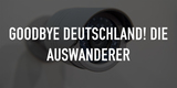 Goodbye Deutschland! Die Auswanderer